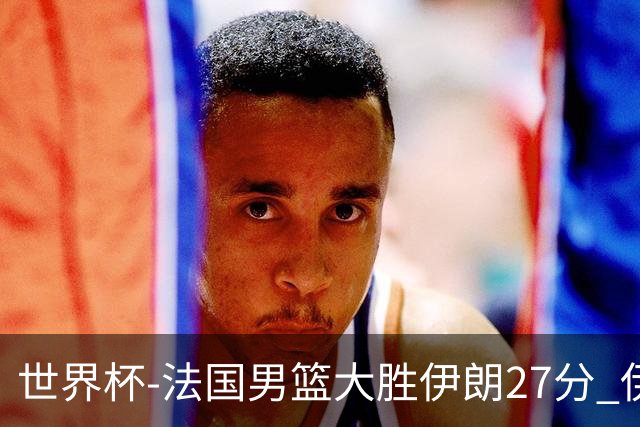 世界杯-法国男篮大胜伊朗27分 伊朗至今0胜4负