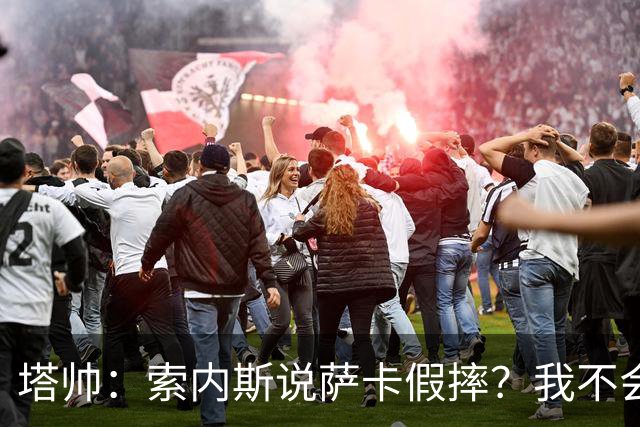 塔帅：索内斯说萨卡假摔？我不会对任何个人主观观点发表评价